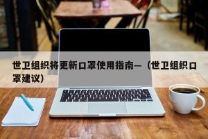 世卫组织将更新口罩使用指南—（世卫组织口罩建议）
