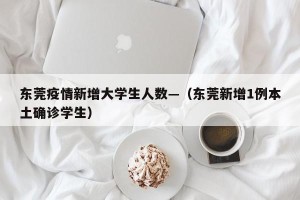 东莞疫情新增大学生人数—（东莞新增1例本土确诊学生）