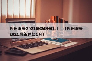 郑州限号2021最新限号1月—（郑州限号2021最新通知1月）