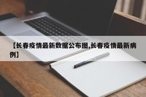 【长春疫情最新数据公布图,长春疫情最新病例】