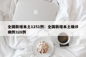 全国新增本土1251例：全国新增本土确诊病例328例