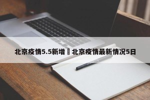 北京疫情5.5新增›北京疫情最新情况5日