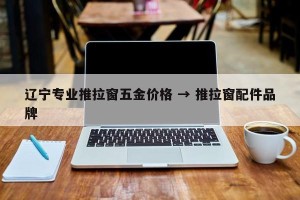 辽宁专业推拉窗五金价格 → 推拉窗配件品牌
