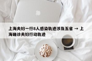 上海夫妇一行8人感染轨迹涉及五省 → 上海确诊夫妇行动轨迹