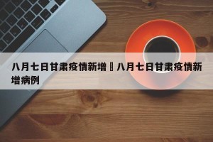 八月七日甘肃疫情新增›八月七日甘肃疫情新增病例