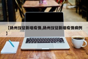 【扬州仪征新增疫情,扬州仪征新增疫情病例】