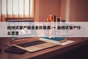 段桥式窗户铝合金价格表 → 段桥式窗户什么意思