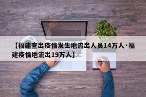 【福建查出疫情发生地流出人员14万人·福建疫情地流出19万人】