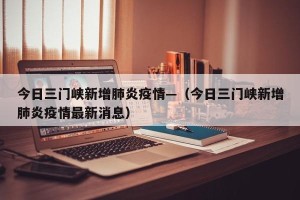 今日三门峡新增肺炎疫情—（今日三门峡新增肺炎疫情最新消息）