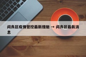阎良区疫情管控最新措施 → 阎良区最新消息