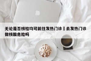 无论是否核检均可前往发热门诊›去发热门诊做核酸危险吗