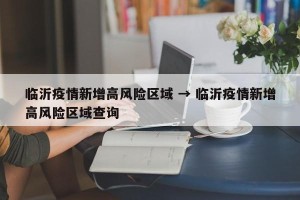 临沂疫情新增高风险区域 → 临沂疫情新增高风险区域查询