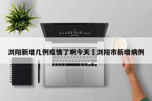 浏阳新增几例疫情了啊今天›浏阳市新增病例