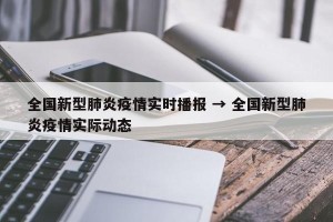 全国新型肺炎疫情实时播报 → 全国新型肺炎疫情实际动态