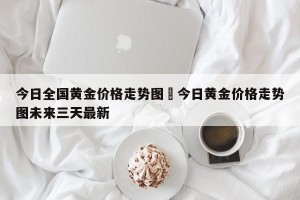 今日全国黄金价格走势图›今日黄金价格走势图未来三天最新