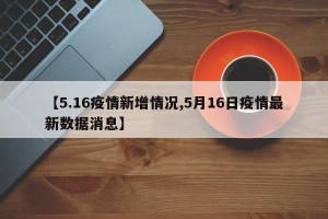 【5.16疫情新增情况,5月16日疫情最新数据消息】