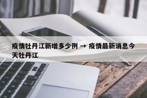 疫情牡丹江新增多少例 → 疫情最新消息今天牡丹江