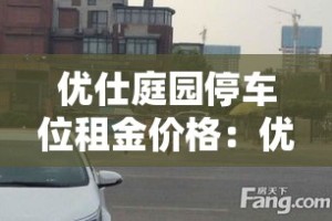 优仕庭园停车位租金价格：优仕庭园停车位租金价格表
