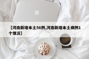 【河南新增本土56例,河南新增本土病例1个情况】