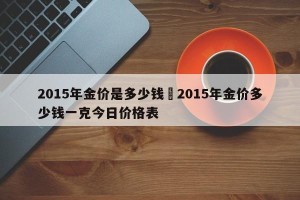 2015年金价是多少钱›2015年金价多少钱一克今日价格表