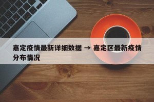 嘉定疫情最新详细数据 → 嘉定区最新疫情分布情况