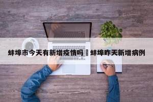 蚌埠市今天有新增疫情吗›蚌埠昨天新增病例