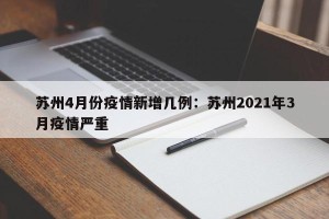苏州4月份疫情新增几例：苏州2021年3月疫情严重