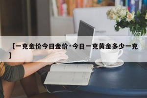 【一克金价今日金价·今日一克黄金多少一克】
