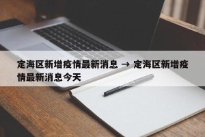 定海区新增疫情最新消息 → 定海区新增疫情最新消息今天