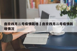 南京四月二号疫情新增›南京四月二号疫情新增情况