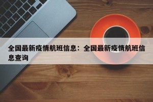 全国最新疫情航班信息：全国最新疫情航班信息查询