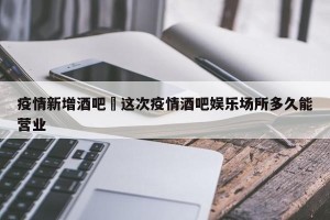 疫情新增酒吧›这次疫情酒吧娱乐场所多久能营业