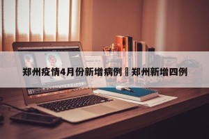 郑州疫情4月份新增病例›郑州新增四例
