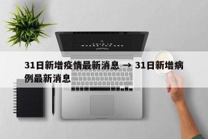 31日新增疫情最新消息 → 31日新增病例最新消息