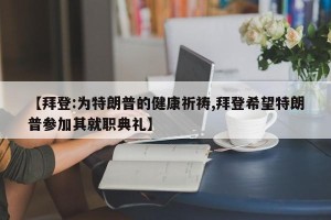 【拜登:为特朗普的健康祈祷,拜登希望特朗普参加其就职典礼】