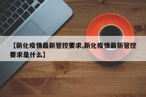 【新化疫情最新管控要求,新化疫情最新管控要求是什么】