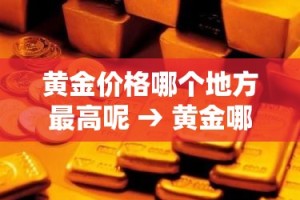 黄金价格哪个地方最高呢 → 黄金哪个城市最便宜
