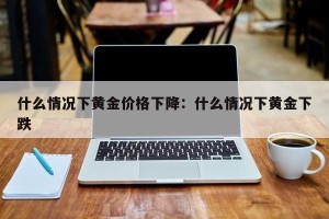 什么情况下黄金价格下降：什么情况下黄金下跌