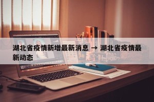 湖北省疫情新增最新消息 → 湖北省疫情最新动态