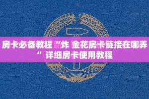 房卡必备教程“炸 金花房卡链接在哪弄”详细房卡使用教程