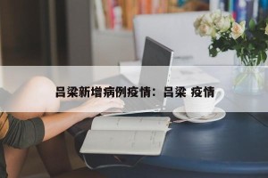 吕梁新增病例疫情：吕梁 疫情