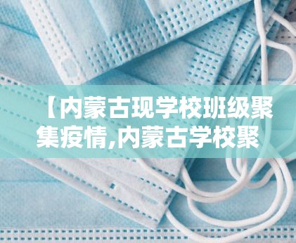 【内蒙古现学校班级聚集疫情,内蒙古学校聚集疫情5名师生感染】 【内蒙古现学校班级聚集疫情,内蒙古学校聚集疫情5名师生感染】