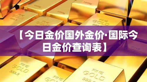 【今日金价国外金价·国际今日金价查询表】 【今日金价国外金价·国际今日金价查询表】