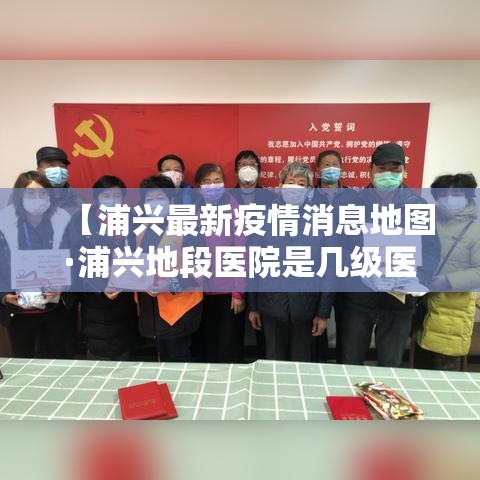 【浦兴最新疫情消息地图·浦兴地段医院是几级医院】 【浦兴最新疫情消息地图·浦兴地段医院是几级医院】