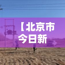 【北京市今日新增疫情人数·北京市今日疫情活动】 【北京市今日新增疫情人数·北京市今日疫情活动】
