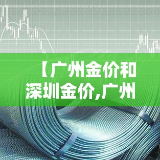 【广州金价和深圳金价,广州金价便宜吗】 【广州金价和深圳金价,广州金价便宜吗】