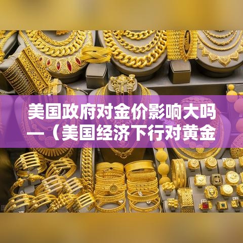 美国政府对金价影响大吗—（美国经济下行对黄金影响）