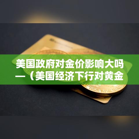 美国政府对金价影响大吗—（美国经济下行对黄金影响）