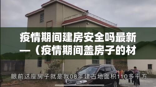 疫情期间建房安全吗最新—（疫情期间盖房子的材料贵吗）