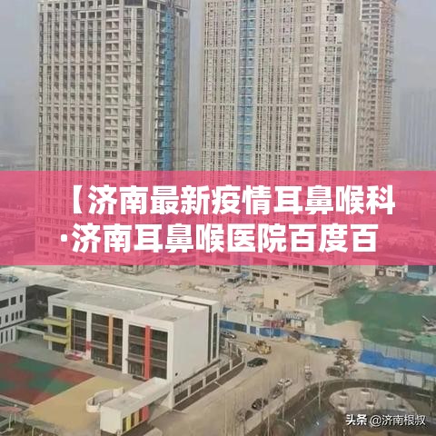 【济南最新疫情耳鼻喉科·济南耳鼻喉医院百度百科】